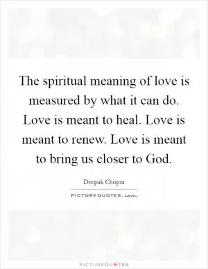 The spiritual meaning of love is measured by what it can do. Love is meant to heal. Love is meant to renew. Love is meant to bring us closer to God Picture Quote #1