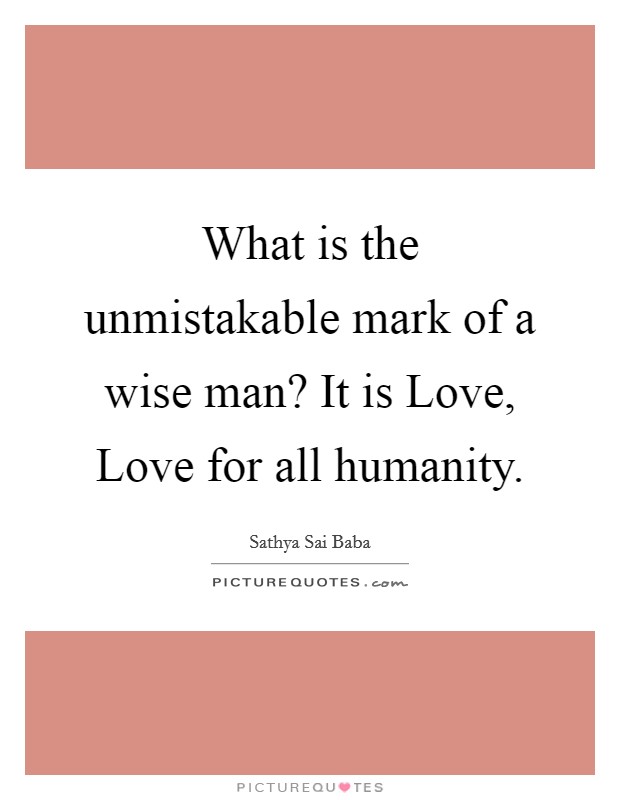 What is the unmistakable mark of a wise man? It is Love, Love for all humanity Picture Quote #1