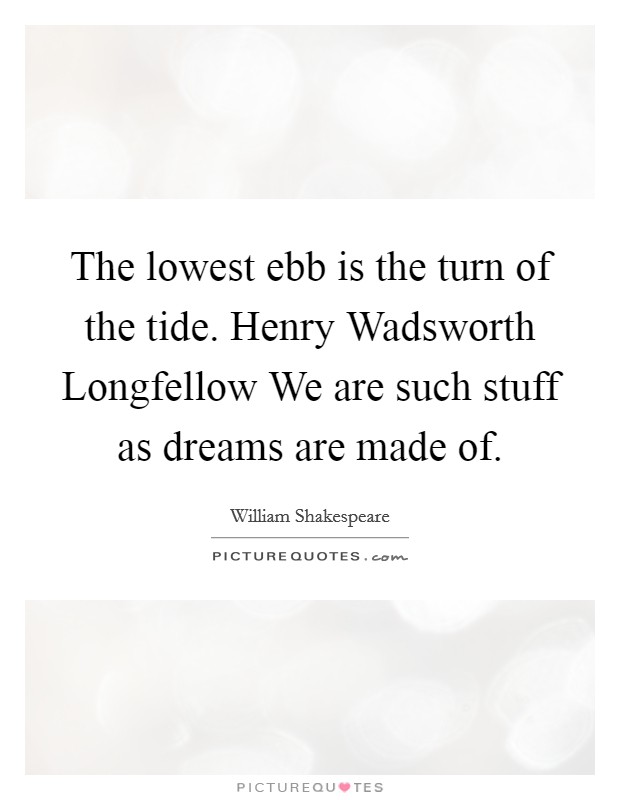 The lowest ebb is the turn of the tide. Henry Wadsworth Longfellow We are such stuff as dreams are made of Picture Quote #1