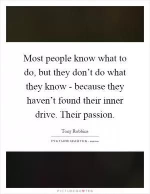 Most people know what to do, but they don’t do what they know - because they haven’t found their inner drive. Their passion Picture Quote #1