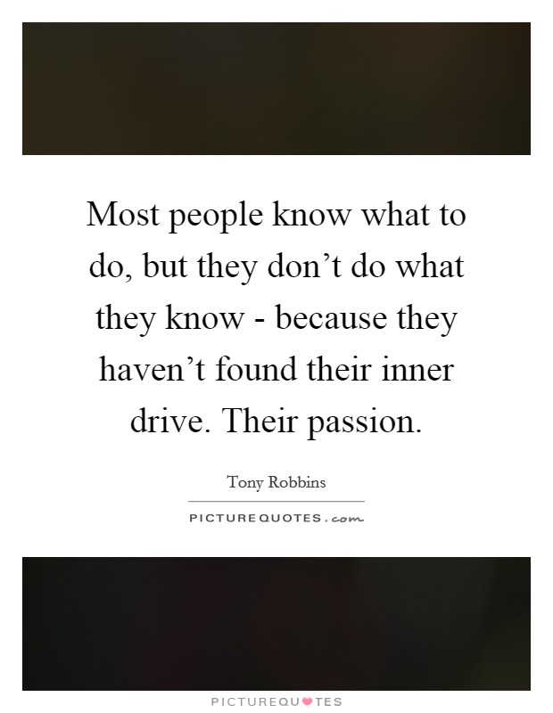 Most people know what to do, but they don't do what they know - because they haven't found their inner drive. Their passion Picture Quote #1