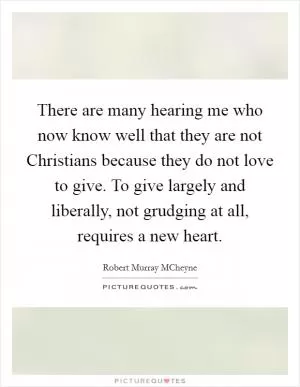 There are many hearing me who now know well that they are not Christians because they do not love to give. To give largely and liberally, not grudging at all, requires a new heart Picture Quote #1