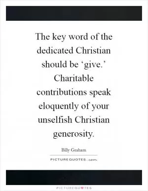 The key word of the dedicated Christian should be ‘give.’ Charitable contributions speak eloquently of your unselfish Christian generosity Picture Quote #1