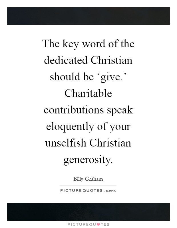 The key word of the dedicated Christian should be ‘give.' Charitable contributions speak eloquently of your unselfish Christian generosity Picture Quote #1