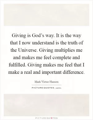 Giving is God’s way. It is the way that I now understand is the truth of the Universe. Giving multiplies me and makes me feel complete and fulfilled. Giving makes me feel that I make a real and important difference Picture Quote #1