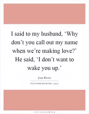 I said to my husband, ‘Why don’t you call out my name when we’re making love?’ He said, ‘I don’t want to wake you up.’ Picture Quote #1