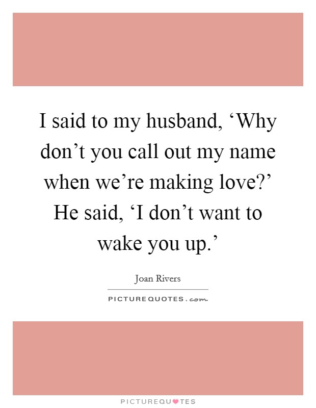 I said to my husband, ‘Why don't you call out my name when we're making love?' He said, ‘I don't want to wake you up.' Picture Quote #1
