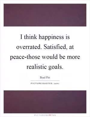 I think happiness is overrated. Satisfied, at peace-those would be more realistic goals Picture Quote #1