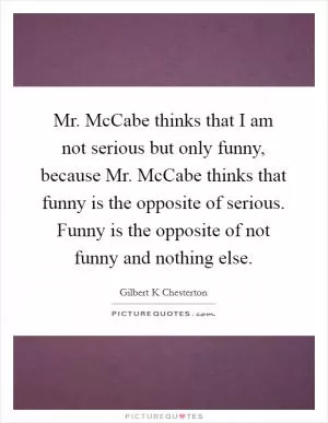 Mr. McCabe thinks that I am not serious but only funny, because Mr. McCabe thinks that funny is the opposite of serious. Funny is the opposite of not funny and nothing else Picture Quote #1