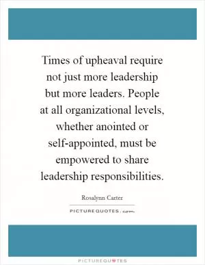 Times of upheaval require not just more leadership but more leaders. People at all organizational levels, whether anointed or self-appointed, must be empowered to share leadership responsibilities Picture Quote #1