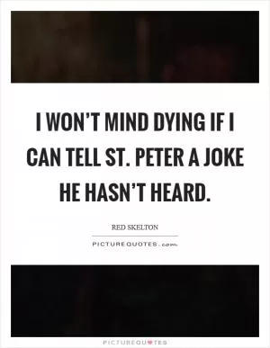 I won’t mind dying if I can tell St. Peter a joke he hasn’t heard Picture Quote #1