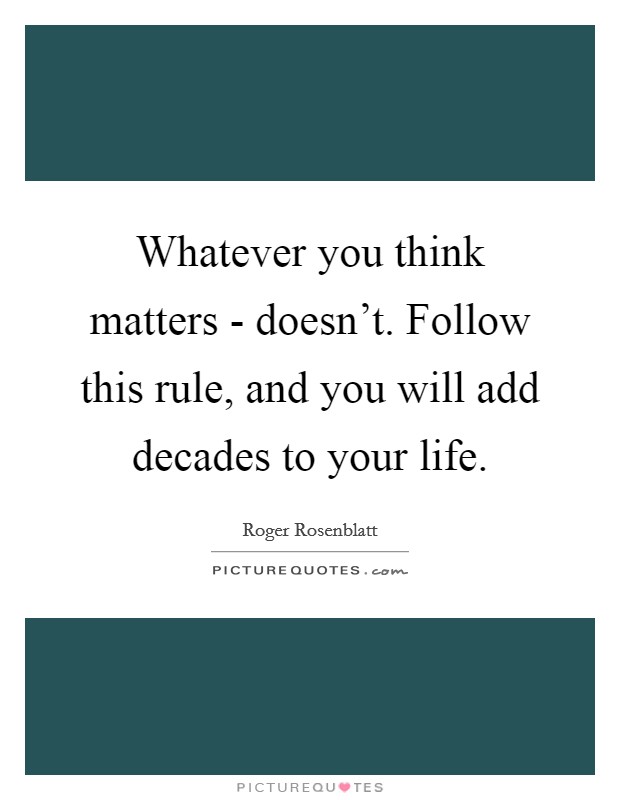 Whatever you think matters - doesn't. Follow this rule, and you will add decades to your life Picture Quote #1
