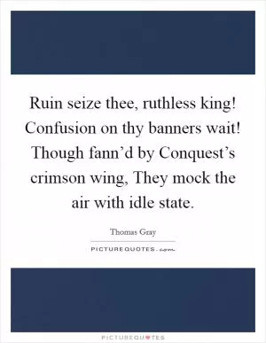 Ruin seize thee, ruthless king! Confusion on thy banners wait! Though fann’d by Conquest’s crimson wing, They mock the air with idle state Picture Quote #1