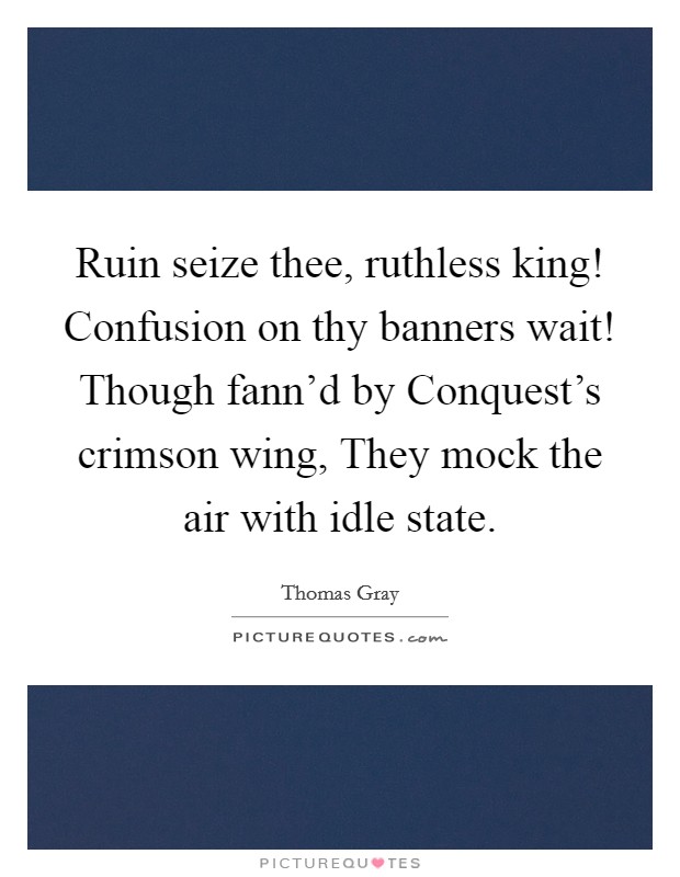 Ruin seize thee, ruthless king! Confusion on thy banners wait! Though fann'd by Conquest's crimson wing, They mock the air with idle state Picture Quote #1