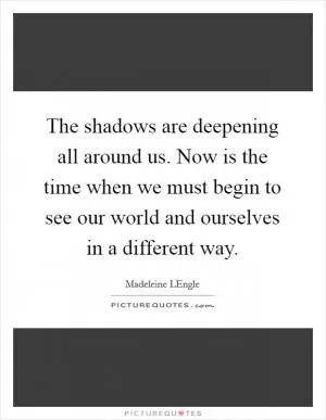 The shadows are deepening all around us. Now is the time when we must begin to see our world and ourselves in a different way Picture Quote #1