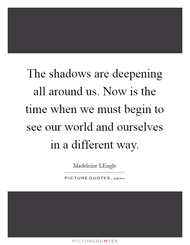 The shadows are deepening all around us. Now is the time when we must begin to see our world and ourselves in a different way Picture Quote #1