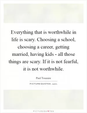 Everything that is worthwhile in life is scary. Choosing a school, choosing a career, getting married, having kids - all those things are scary. If it is not fearful, it is not worthwhile Picture Quote #1