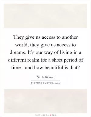 They give us access to another world, they give us access to dreams. It’s our way of living in a different realm for a short period of time - and how beautiful is that? Picture Quote #1