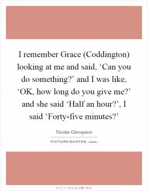 I remember Grace (Coddington) looking at me and said, ‘Can you do something?’ and I was like, ‘OK, how long do you give me?’ and she said ‘Half an hour?’, I said ‘Forty-five minutes?’ Picture Quote #1