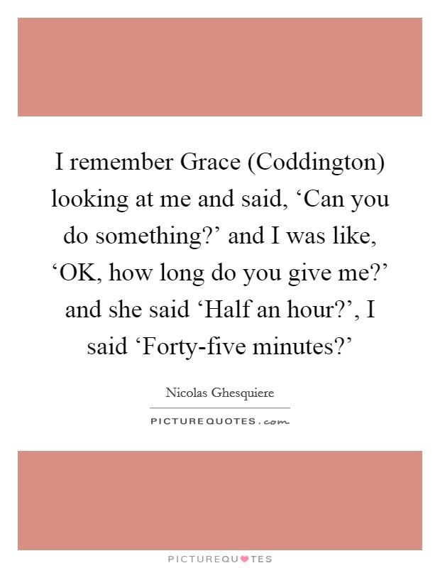 I remember Grace (Coddington) looking at me and said, ‘Can you do something?' and I was like, ‘OK, how long do you give me?' and she said ‘Half an hour?', I said ‘Forty-five minutes?' Picture Quote #1