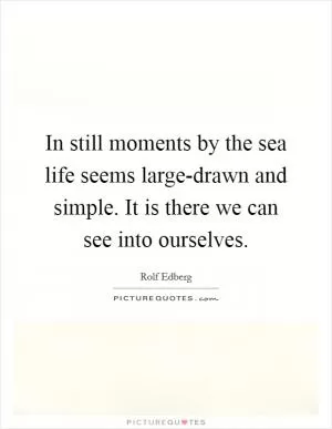 In still moments by the sea life seems large-drawn and simple. It is there we can see into ourselves Picture Quote #1