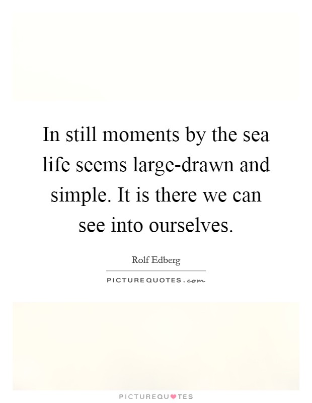 In still moments by the sea life seems large-drawn and simple. It is there we can see into ourselves Picture Quote #1