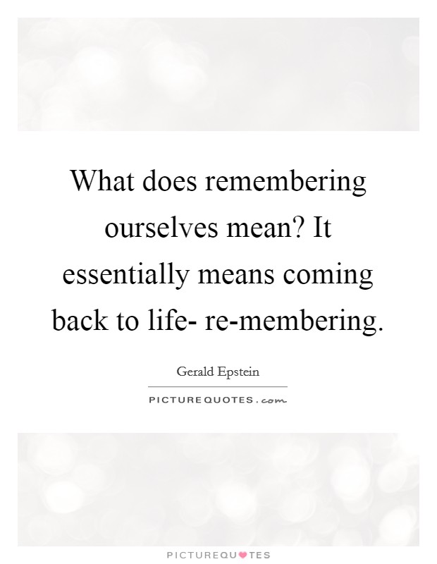 What does remembering ourselves mean? It essentially means coming back to life- re-membering Picture Quote #1