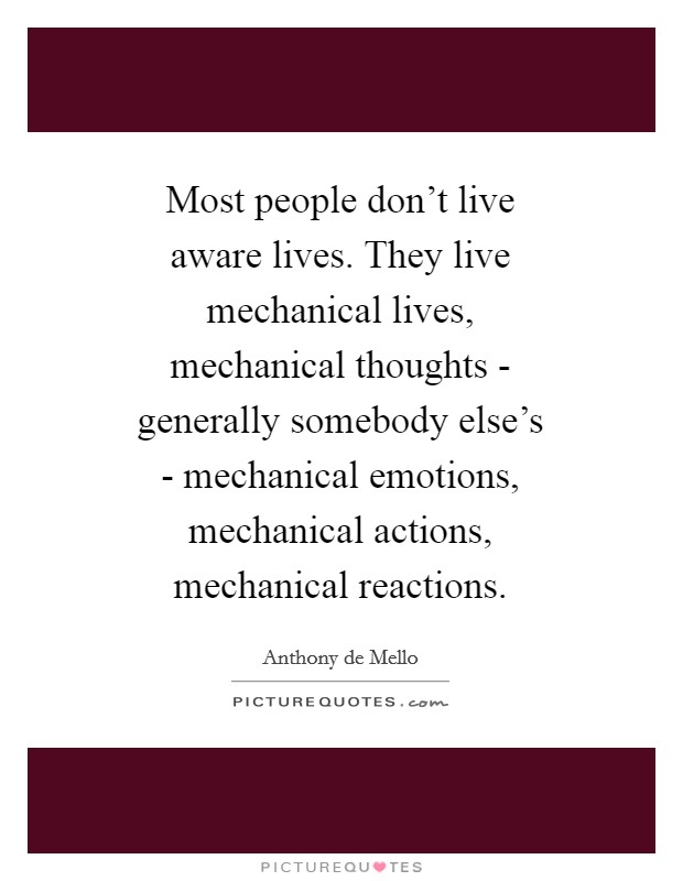 Most people don’t live aware lives. They live mechanical lives, mechanical thoughts - generally somebody else’s - mechanical emotions, mechanical actions, mechanical reactions Picture Quote #1