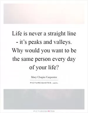 Life is never a straight line - it’s peaks and valleys. Why would you want to be the same person every day of your life? Picture Quote #1