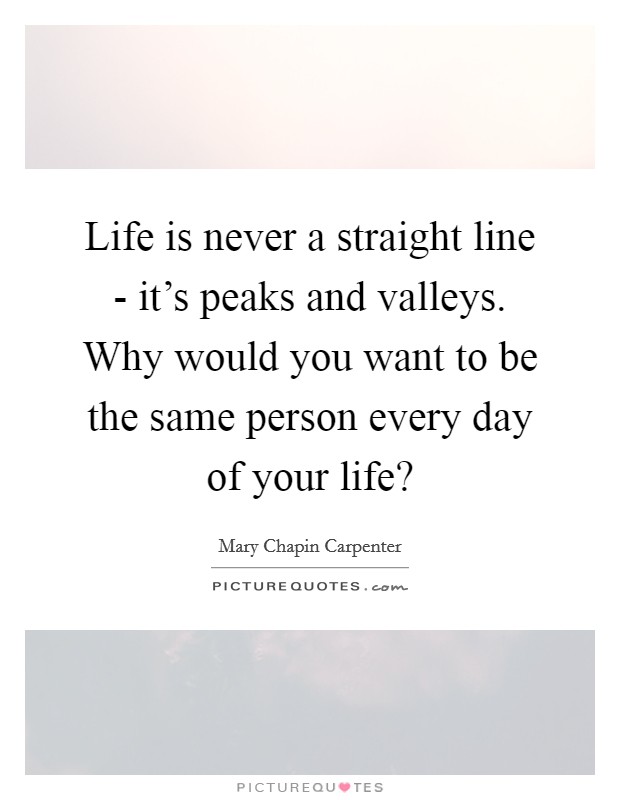 Life is never a straight line - it's peaks and valleys. Why would you want to be the same person every day of your life? Picture Quote #1