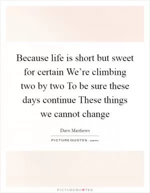 Because life is short but sweet for certain We’re climbing two by two To be sure these days continue These things we cannot change Picture Quote #1