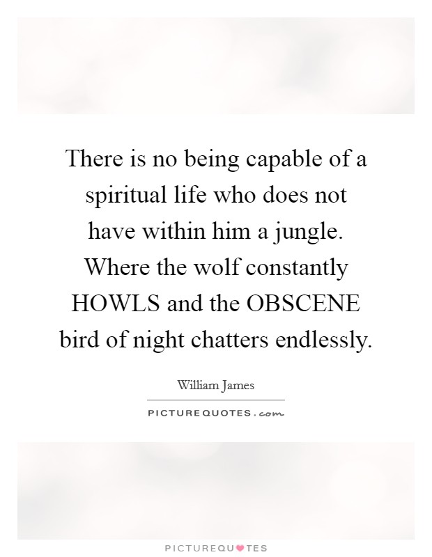There is no being capable of a spiritual life who does not have within him a jungle. Where the wolf constantly HOWLS and the OBSCENE bird of night chatters endlessly Picture Quote #1