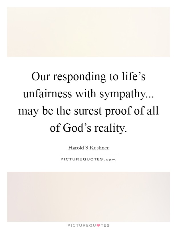 Our responding to life's unfairness with sympathy... may be the surest proof of all of God's reality Picture Quote #1
