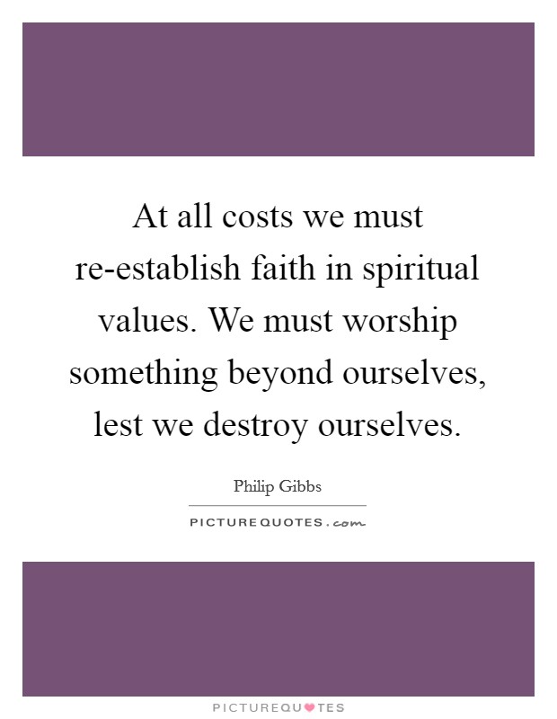 At all costs we must re-establish faith in spiritual values. We must worship something beyond ourselves, lest we destroy ourselves Picture Quote #1