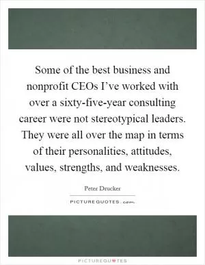 Some of the best business and nonprofit CEOs I’ve worked with over a sixty-five-year consulting career were not stereotypical leaders. They were all over the map in terms of their personalities, attitudes, values, strengths, and weaknesses Picture Quote #1