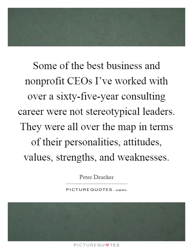 Some of the best business and nonprofit CEOs I've worked with over a sixty-five-year consulting career were not stereotypical leaders. They were all over the map in terms of their personalities, attitudes, values, strengths, and weaknesses Picture Quote #1