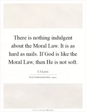 There is nothing indulgent about the Moral Law. It is as hard as nails. If God is like the Moral Law, then He is not soft Picture Quote #1