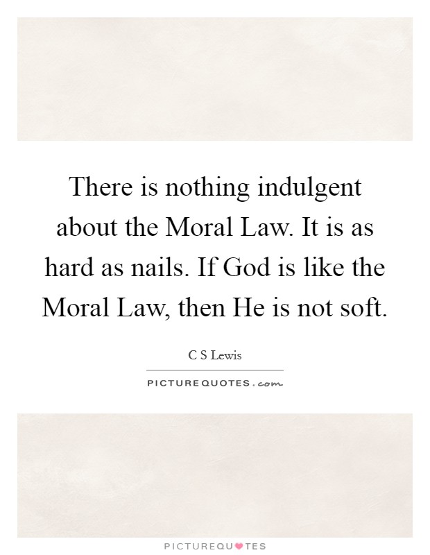 There is nothing indulgent about the Moral Law. It is as hard as nails. If God is like the Moral Law, then He is not soft Picture Quote #1