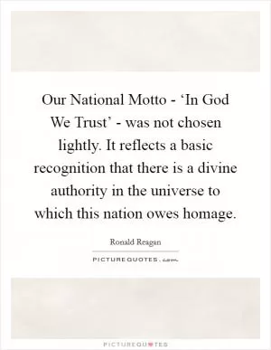Our National Motto - ‘In God We Trust’ - was not chosen lightly. It reflects a basic recognition that there is a divine authority in the universe to which this nation owes homage Picture Quote #1