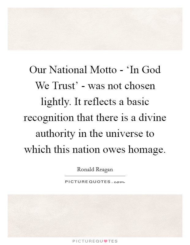 Our National Motto - ‘In God We Trust' - was not chosen lightly. It reflects a basic recognition that there is a divine authority in the universe to which this nation owes homage Picture Quote #1