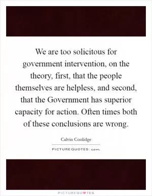 We are too solicitous for government intervention, on the theory, first, that the people themselves are helpless, and second, that the Government has superior capacity for action. Often times both of these conclusions are wrong Picture Quote #1