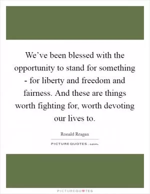 We’ve been blessed with the opportunity to stand for something - for liberty and freedom and fairness. And these are things worth fighting for, worth devoting our lives to Picture Quote #1