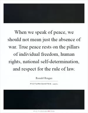 When we speak of peace, we should not mean just the absence of war. True peace rests on the pillars of individual freedom, human rights, national self-determination, and respect for the rule of law Picture Quote #1