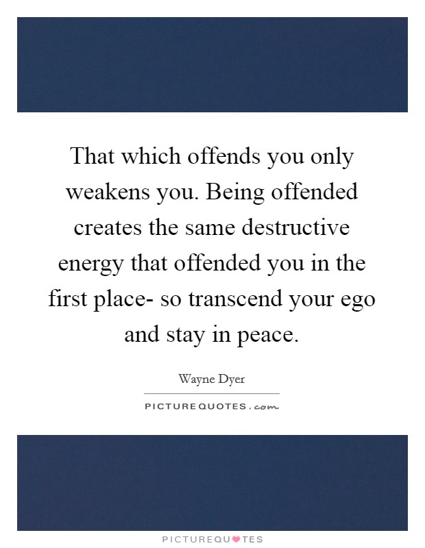 That which offends you only weakens you. Being offended creates the same destructive energy that offended you in the first place- so transcend your ego and stay in peace Picture Quote #1