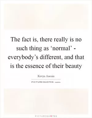 The fact is, there really is no such thing as ‘normal’ - everybody’s different, and that is the essence of their beauty Picture Quote #1