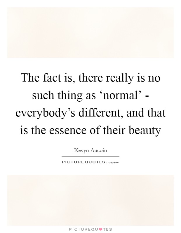 The fact is, there really is no such thing as ‘normal' - everybody's different, and that is the essence of their beauty Picture Quote #1