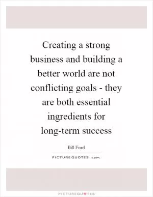 Creating a strong business and building a better world are not conflicting goals - they are both essential ingredients for long-term success Picture Quote #1
