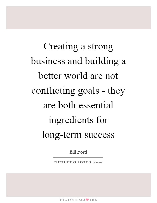 Creating a strong business and building a better world are not conflicting goals - they are both essential ingredients for long-term success Picture Quote #1