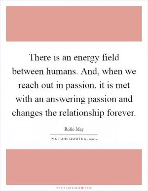 There is an energy field between humans. And, when we reach out in passion, it is met with an answering passion and changes the relationship forever Picture Quote #1