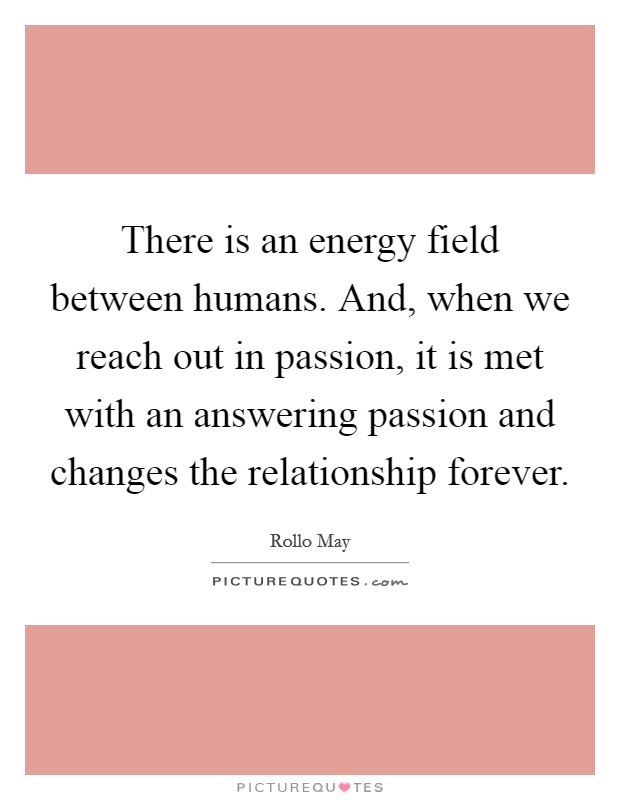 There is an energy field between humans. And, when we reach out in passion, it is met with an answering passion and changes the relationship forever Picture Quote #1